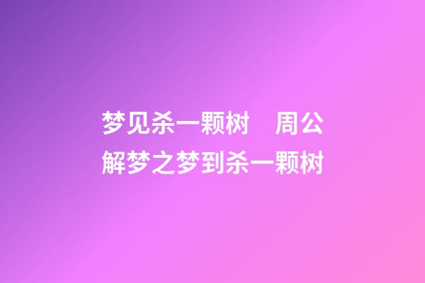 梦见杀一颗树　周公解梦之梦到杀一颗树
